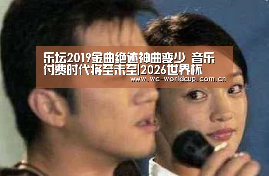 乐坛2019金曲绝迹神曲变少 音乐付费时代将至未至|2026世界杯(图1) FIFA世界杯