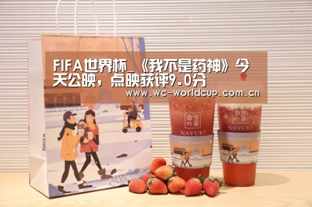 FIFA世界杯_《我不是药神》今天公映,点映获评9.0分(图1) 2026世界杯