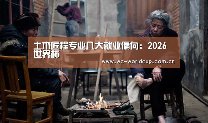 土木匠程专业几大就业偏向:2026世界杯(图4) 世界杯