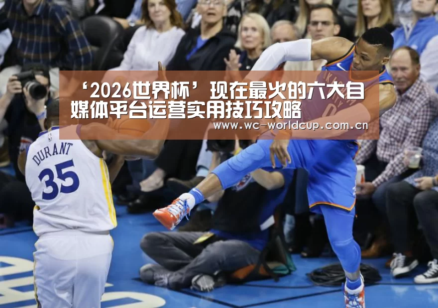 ‘2026世界杯’现在最火的六大自媒体平台运营实用技巧攻略(图2) 世界杯官网