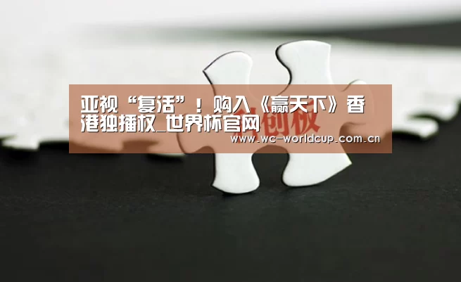 亚视“复活”!购入《赢天下》香港独播权_世界杯官网(图3) 世界杯