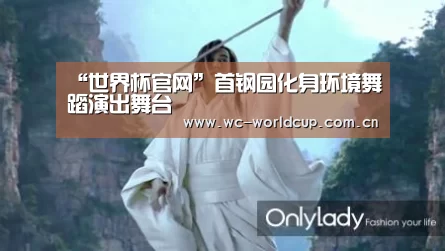 “世界杯官网”首钢园化身环境舞蹈演出舞台(图2) 世界杯