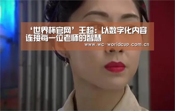 ‘世界杯官网’王超：以数字化内容连接每一位老师的智慧